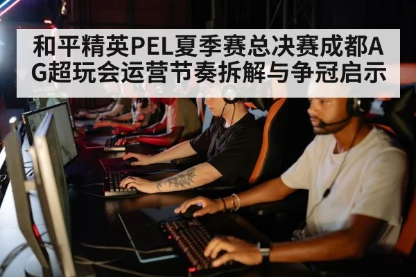 和平精英PEL夏季赛总决赛成都AG超玩会运营节奏拆解与争冠启示